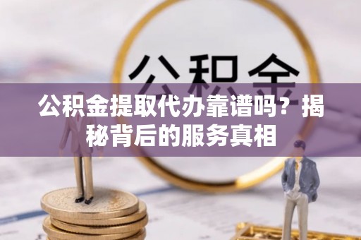 东光公积金提取代办靠谱吗？揭秘背后的服务真相