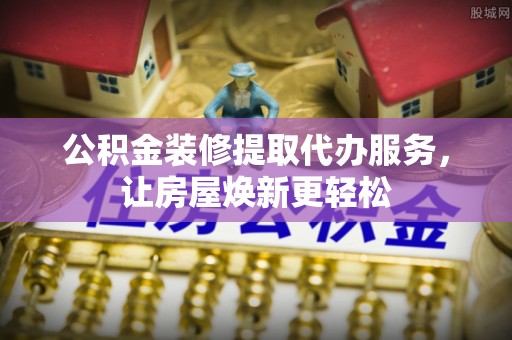 东光公积金装修提取代办服务，让房屋焕新更轻松