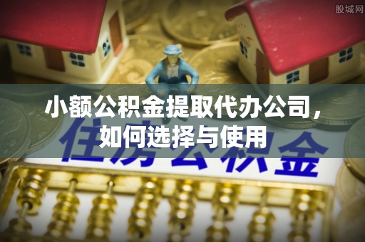 东光小额公积金提取代办公司，如何选择与使用