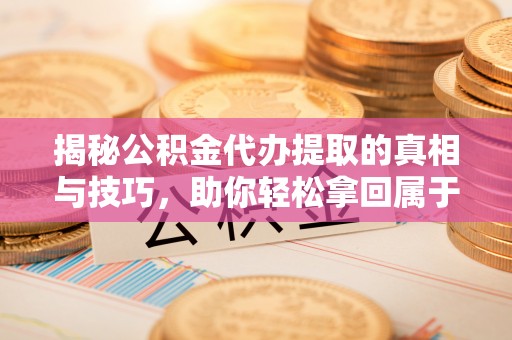 东光揭秘公积金代办提取的真相与技巧，助你轻松拿回属于自己的钱