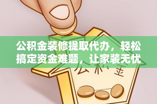 东光公积金装修提取代办，轻松搞定资金难题，让家装无忧