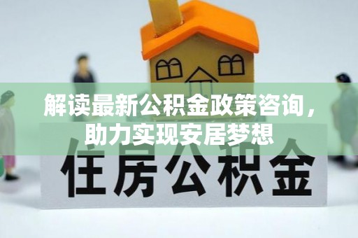 东光解读最新公积金政策咨询，助力实现安居梦想