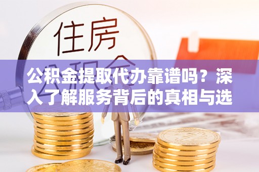 东光公积金提取代办靠谱吗？深入了解服务背后的真相与选择指南