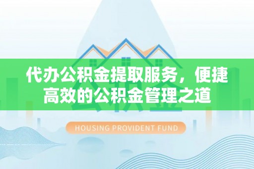 东光代办公积金提取服务，便捷高效的公积金管理之道