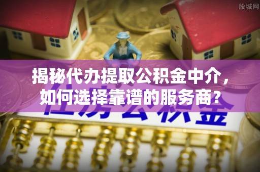 东光揭秘代办提取公积金中介，如何选择靠谱的服务商？