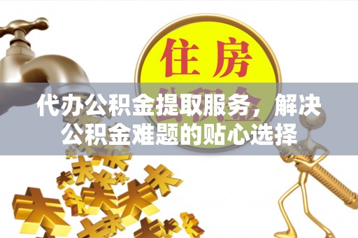 东光代办公积金提取服务，解决公积金难题的贴心选择