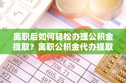 东光离职后如何轻松办理公积金提取？离职公积金代办提取全攻略