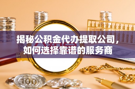 东光揭秘公积金代办提取公司，如何选择靠谱的服务商