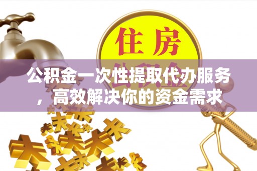 东光公积金一次性提取代办服务，高效解决你的资金需求