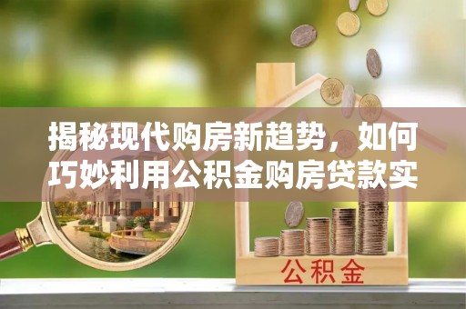 东光揭秘现代购房新趋势，如何巧妙利用公积金购房贷款实现梦想家园