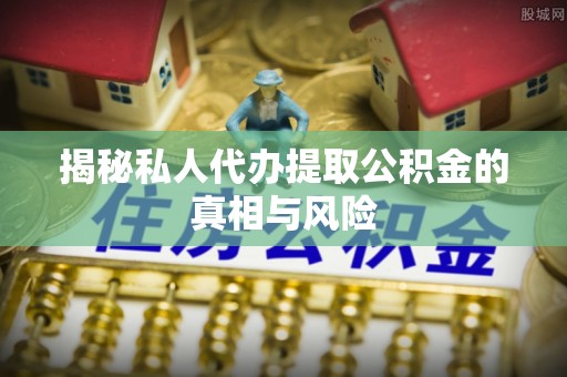 东光揭秘私人代办提取公积金的真相与风险