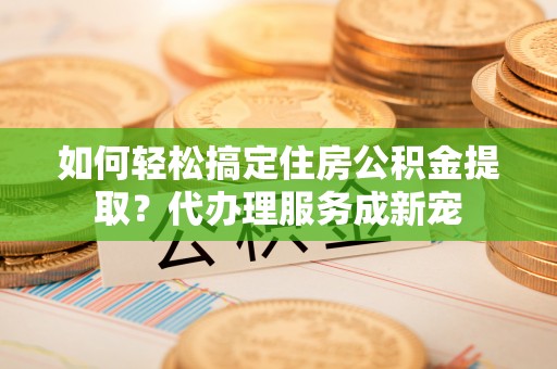 东光如何轻松搞定住房公积金提取？代办理服务成新宠