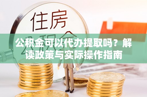 东光公积金可以代办提取吗？解读政策与实际操作指南