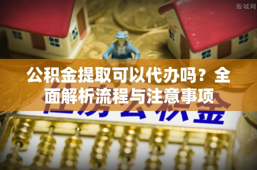 东光公积金提取可以代办吗？全面解析流程与注意事项