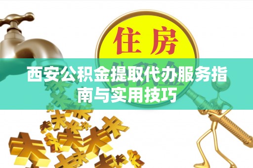 东光西安公积金提取代办服务指南与实用技巧