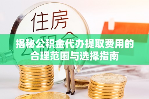 东光揭秘公积金代办提取费用的合理范围与选择指南