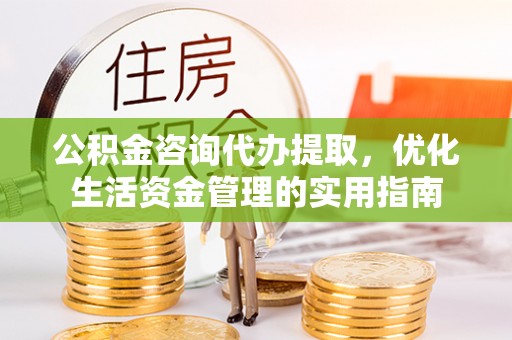 东光公积金咨询代办提取，优化生活资金管理的实用指南
