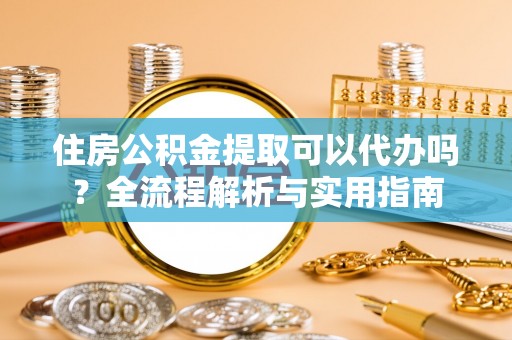 东光住房公积金提取可以代办吗？全流程解析与实用指南