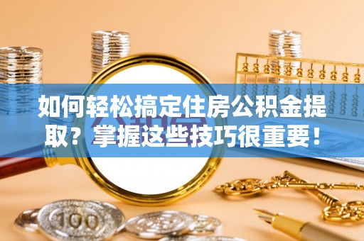 东光如何轻松搞定住房公积金提取？掌握这些技巧很重要！