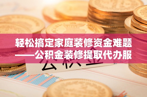 东光轻松搞定家庭装修资金难题——公积金装修提取代办服务详解