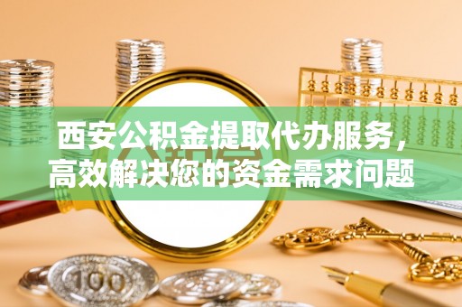 东光西安公积金提取代办服务，高效解决您的资金需求问题