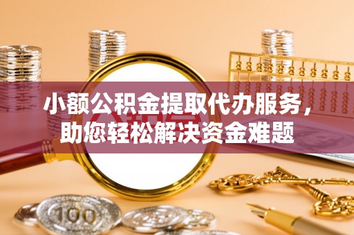 东光小额公积金提取代办服务，助您轻松解决资金难题