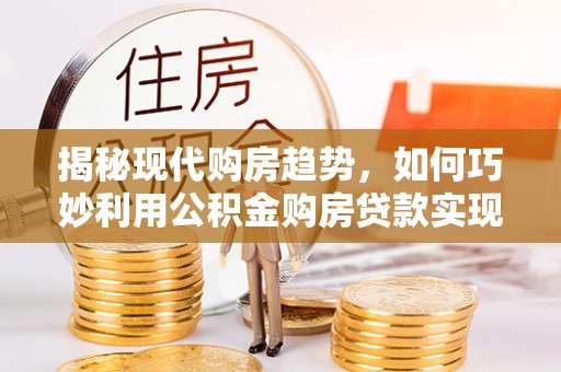 东光揭秘现代购房趋势，如何巧妙利用公积金购房贷款实现置业梦想