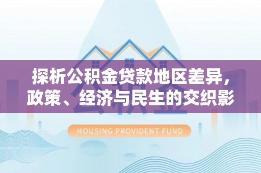 东光探析公积金贷款地区差异，政策、经济与民生的交织影响