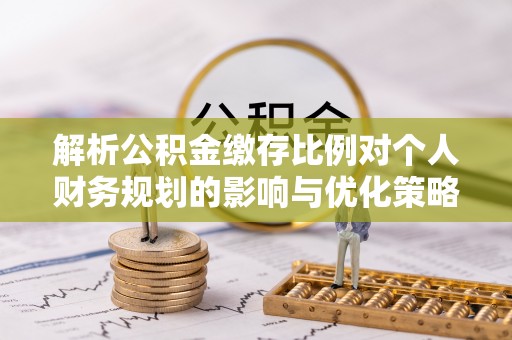 东光解析公积金缴存比例对个人财务规划的影响与优化策略