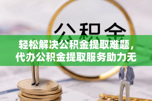 东光轻松解决公积金提取难题，代办公积金提取服务助力无忧生活