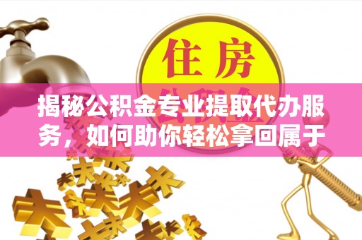 东光揭秘公积金专业提取代办服务，如何助你轻松拿回属于你的资金