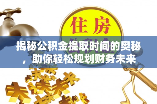 东光揭秘公积金提取时间的奥秘，助你轻松规划财务未来