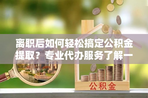东光离职后如何轻松搞定公积金提取？专业代办服务了解一下