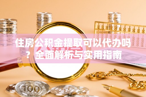 东光住房公积金提取可以代办吗？全面解析与实用指南