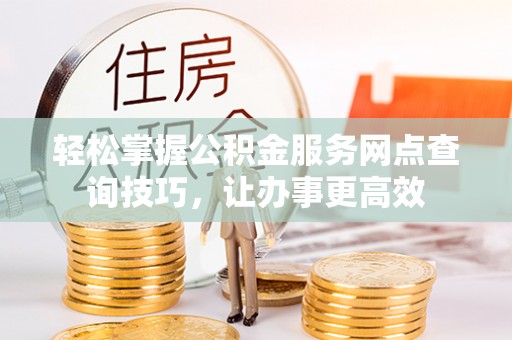 东光轻松掌握公积金服务网点查询技巧，让办事更高效