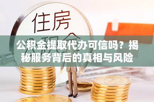 东光公积金提取代办可信吗？揭秘服务背后的真相与风险