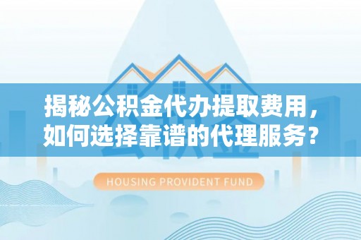 东光揭秘公积金代办提取费用，如何选择靠谱的代理服务？