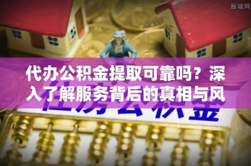 东光代办公积金提取可靠吗？深入了解服务背后的真相与风险