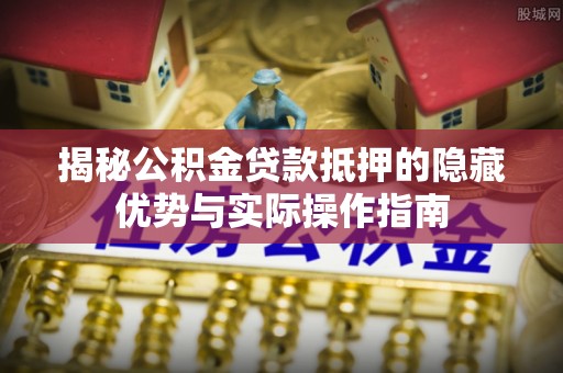 东光揭秘公积金贷款抵押的隐藏优势与实际操作指南