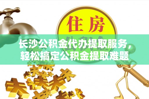 东光长沙公积金代办提取服务，轻松搞定公积金提取难题
