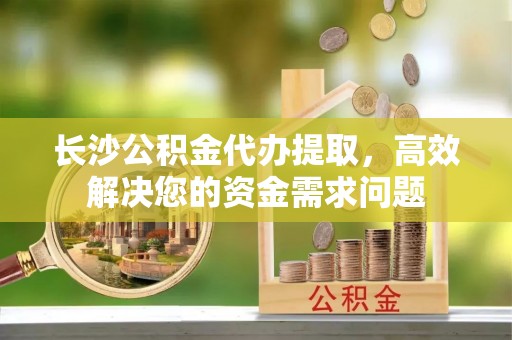 东光长沙公积金代办提取，高效解决您的资金需求问题