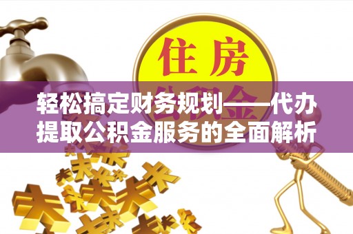 东光轻松搞定财务规划——代办提取公积金服务的全面解析