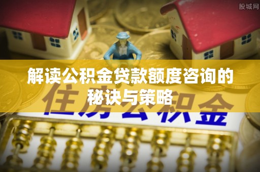 东光解读公积金贷款额度咨询的秘诀与策略