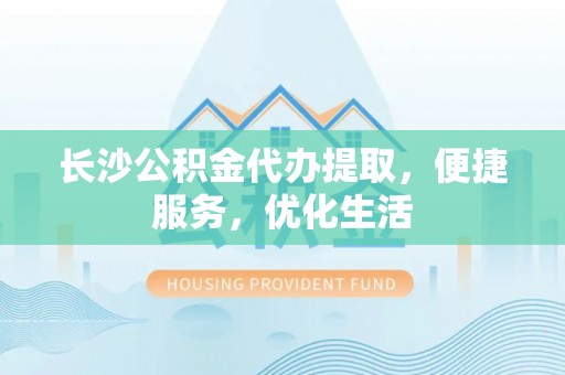 东光长沙公积金代办提取，便捷服务，优化生活