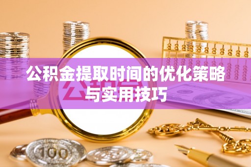 东光公积金提取时间的优化策略与实用技巧