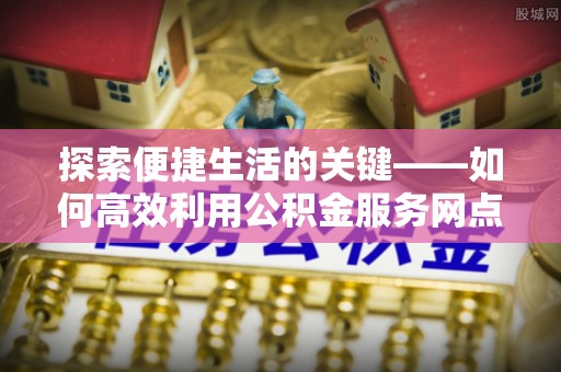东光探索便捷生活的关键——如何高效利用公积金服务网点查询功能
