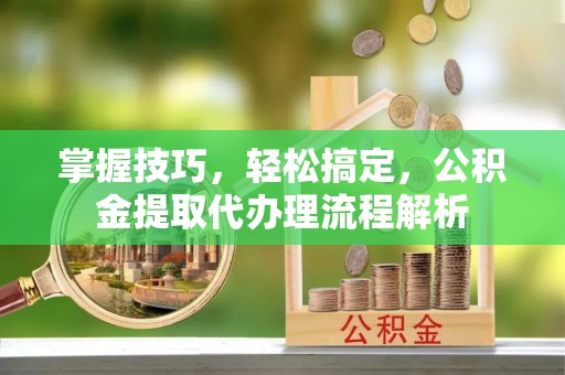 东光掌握技巧，轻松搞定，公积金提取代办理流程解析
