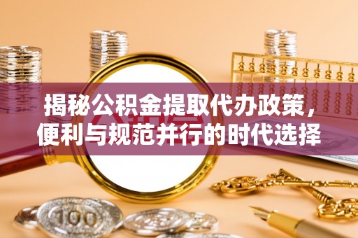 东光揭秘公积金提取代办政策，便利与规范并行的时代选择