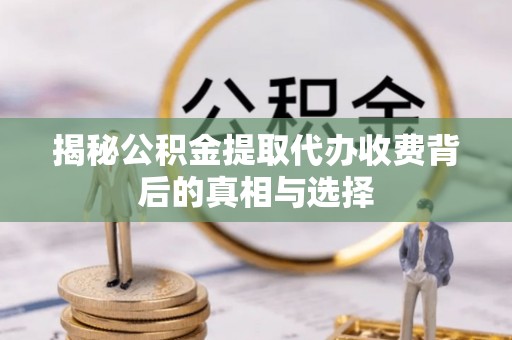东光揭秘公积金提取代办收费背后的真相与选择