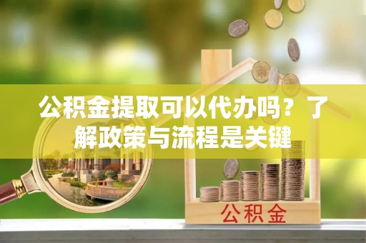 东光公积金提取可以代办吗？了解政策与流程是关键